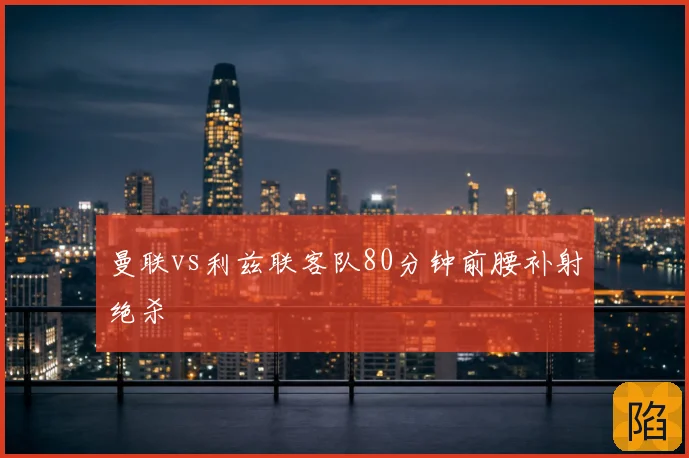 曼联vs利兹联客队80分钟前腰补射绝杀