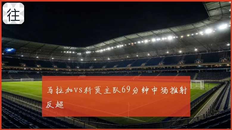 马拉加vs科莫主队69分钟中场推射反超