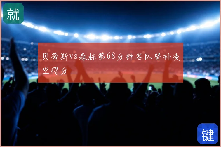 贝蒂斯vs森林第68分钟客队替补凌空得分