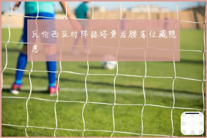 瓦伦西亚对阵赫塔费后腰落位藏隐患