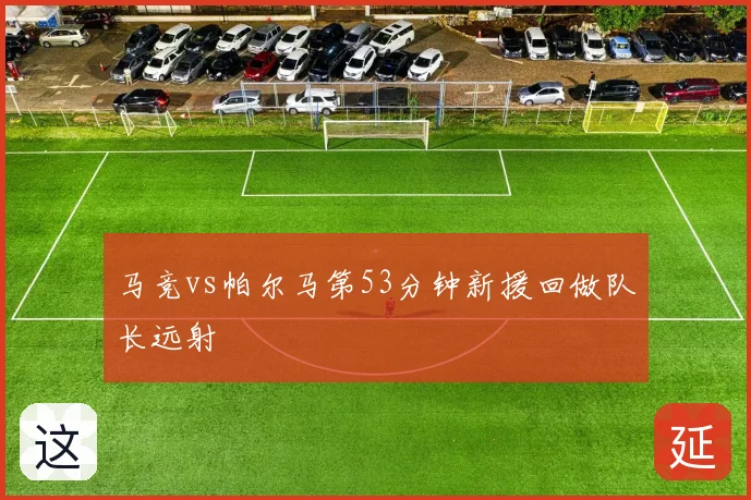 马竞vs帕尔马第53分钟新援回做队长远射